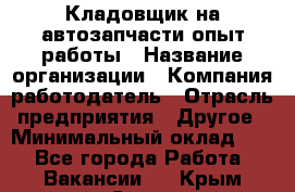 Кладовщик на автозапчасти опыт работы › Название организации ­ Компания-работодатель › Отрасль предприятия ­ Другое › Минимальный оклад ­ 1 - Все города Работа » Вакансии   . Крым,Судак